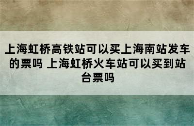 上海虹桥高铁站可以买上海南站发车的票吗 上海虹桥火车站可以买到站台票吗